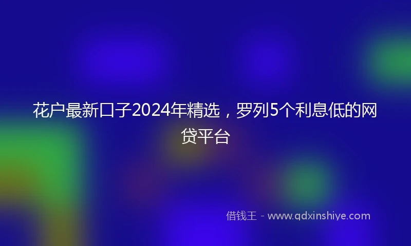 花户最新口子2024年精选，罗列5个利息低的网贷平台