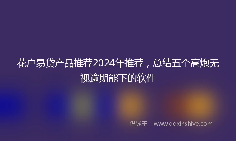 花户易贷产品推荐2024年推荐，总结五个高炮无视逾期能下的软件