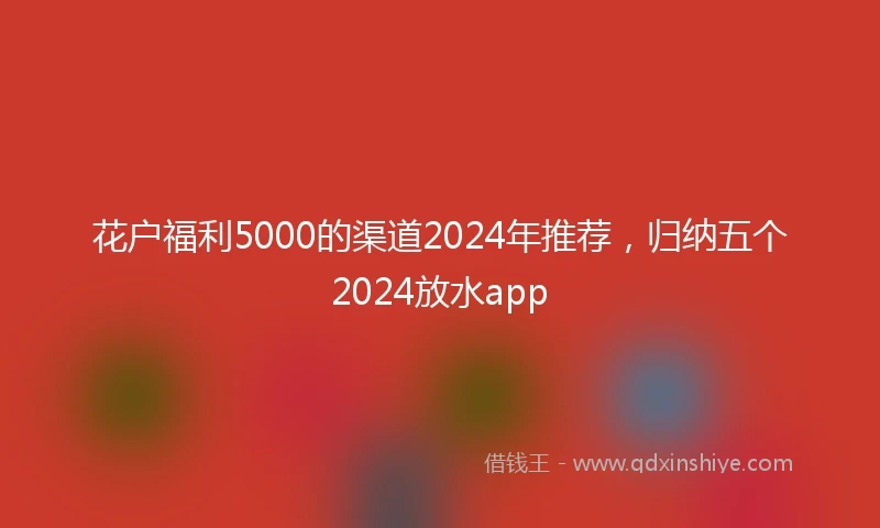 花户福利5000的渠道2024年推荐，归纳五个2024放水app