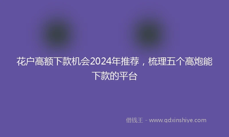 花户高额下款机会2024年推荐，梳理五个高炮能下款的平台