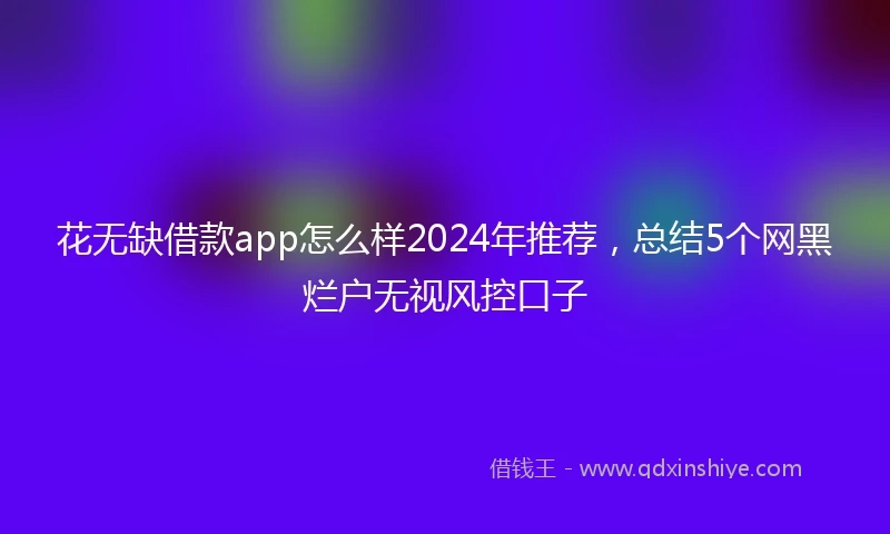 花无缺借款app怎么样2024年推荐，总结5个网黑烂户无视风控口子