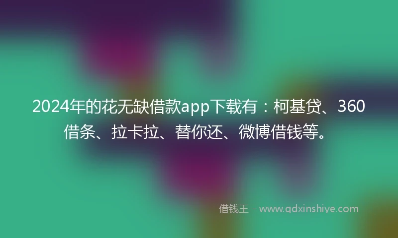 2024年的花无缺借款app下载有：柯基贷、360借条、拉卡拉、替你还、微博借钱等。