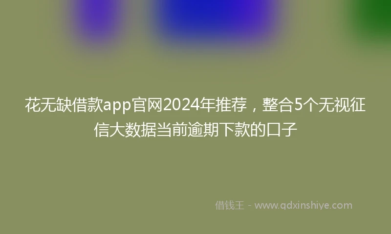 花无缺借款app官网2024年推荐，整合5个无视征信大数据当前逾期下款的口子