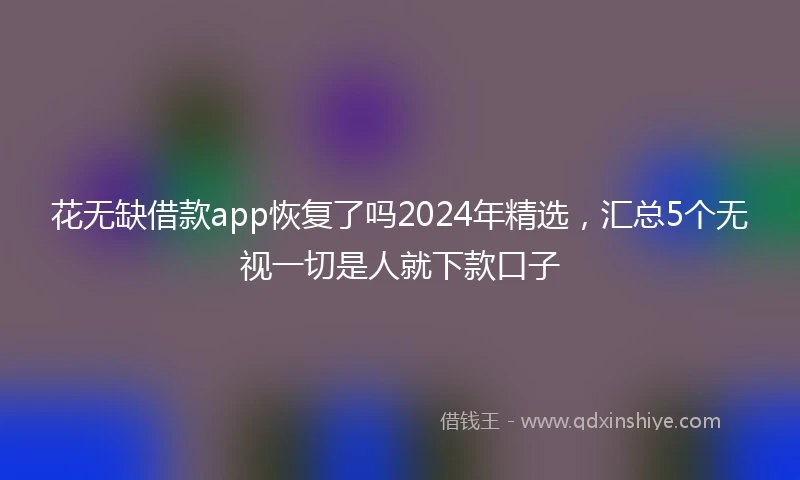花无缺借款app恢复了吗2024年精选，汇总5个无视一切是人就下款口子