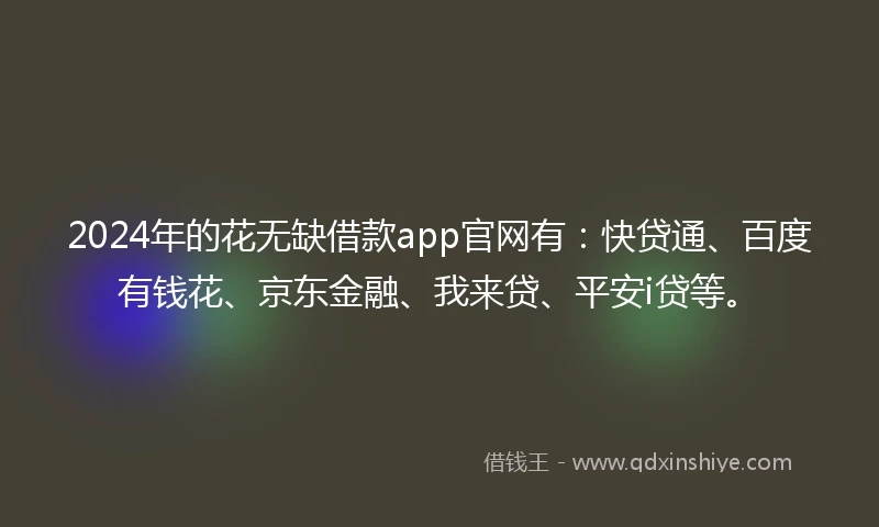 2024年的花无缺借款app官网有：快贷通、百度有钱花、京东金融、我来贷、平安i贷等。