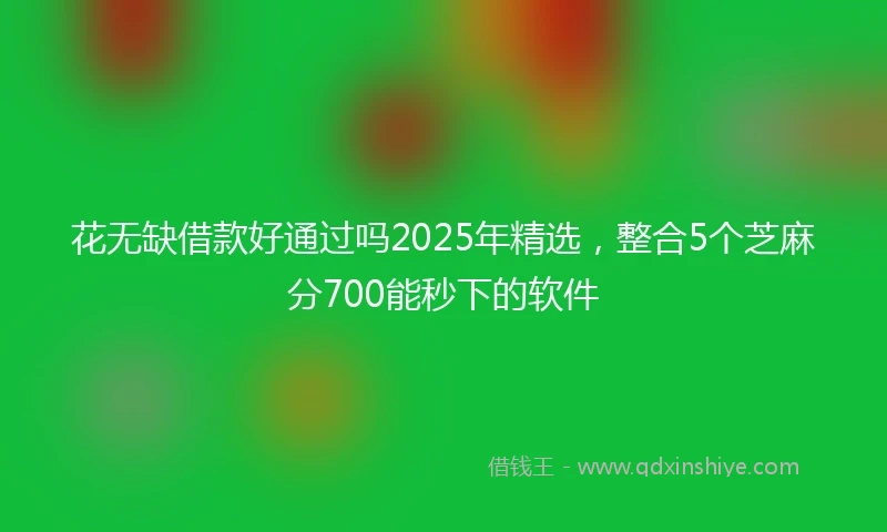 花无缺借款好通过吗2025年精选，整合5个芝麻分700能秒下的软件