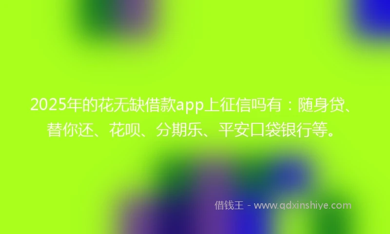 2025年的花无缺借款app上征信吗有：随身贷、替你还、花呗、分期乐、平安口袋银行等。