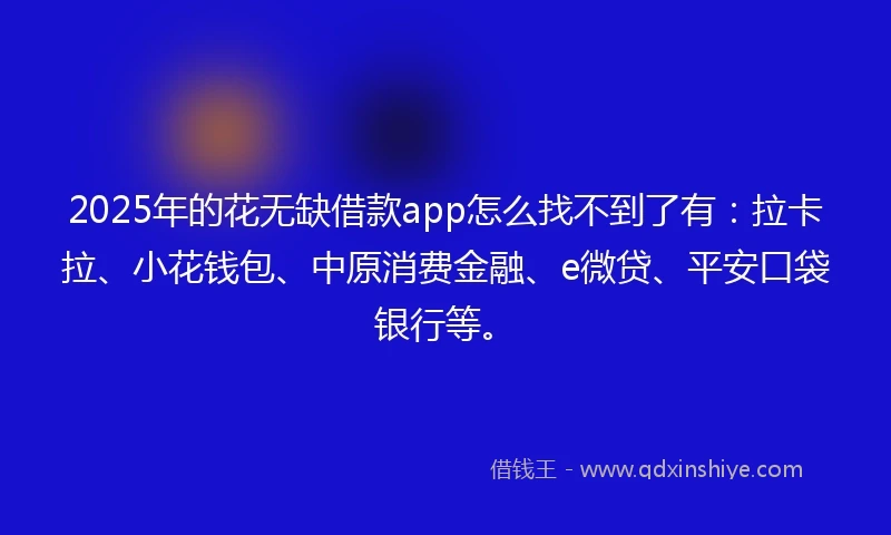2025年的花无缺借款app怎么找不到了有：拉卡拉、小花钱包、中原消费金融、e微贷、平安口袋银行等。