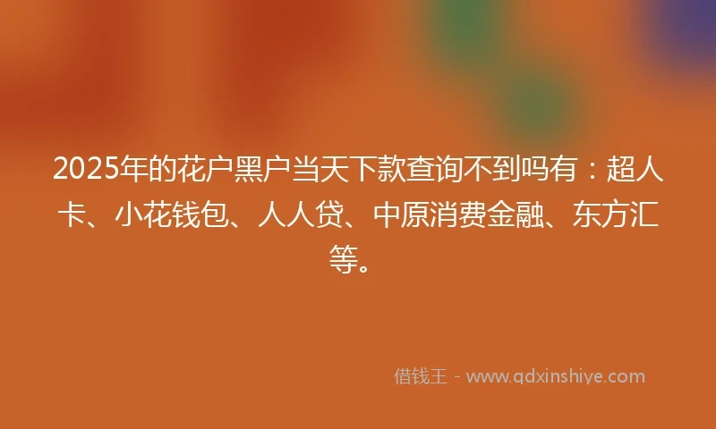 2025年的花户黑户当天下款查询不到吗有：超人卡、小花钱包、人人贷、中原消费金融、东方汇等。