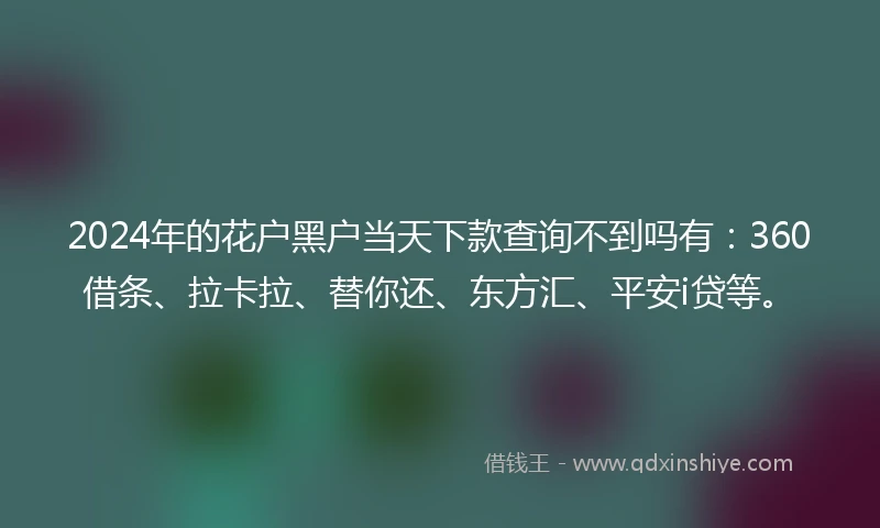 2024年的花户黑户当天下款查询不到吗有：360借条、拉卡拉、替你还、东方汇、平安i贷等。