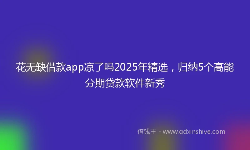 花无缺借款app凉了吗2025年精选，归纳5个高能分期贷款软件新秀