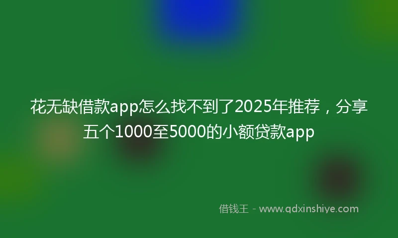 花无缺借款app怎么找不到了2025年推荐，分享五个1000至5000的小额贷款app