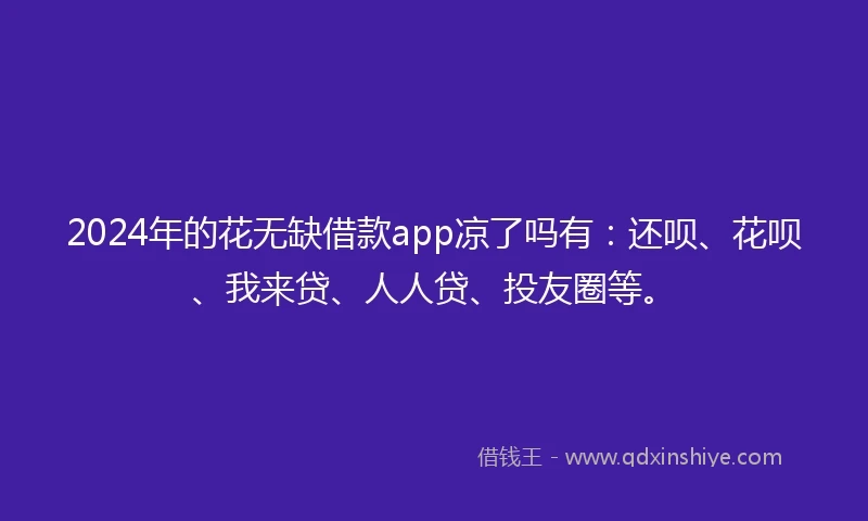 2024年的花无缺借款app凉了吗有：还呗、花呗、我来贷、人人贷、投友圈等。