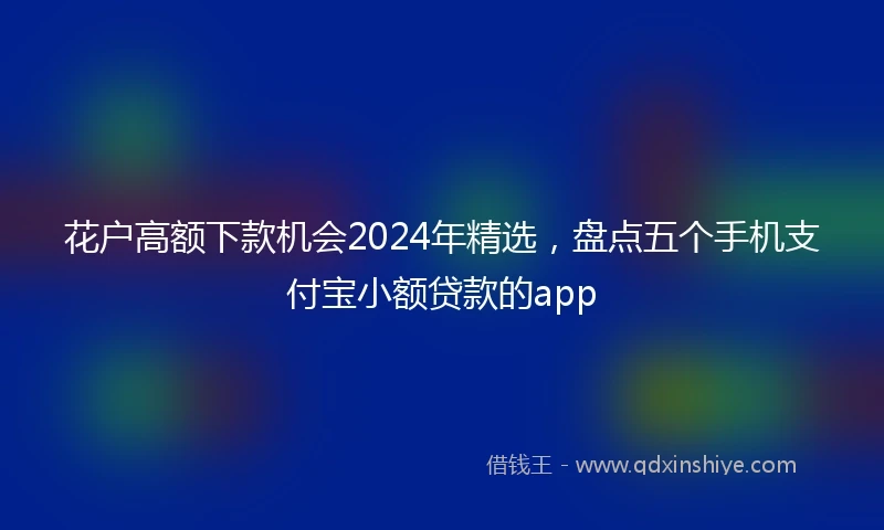 花户高额下款机会2024年精选，盘点五个手机支付宝小额贷款的app