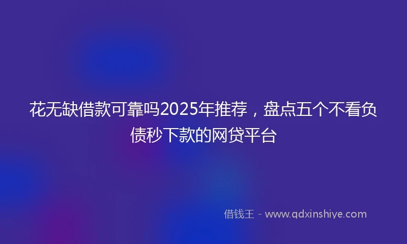 花无缺借款可靠吗2025年推荐，盘点五个不看负债秒下款的网贷平台