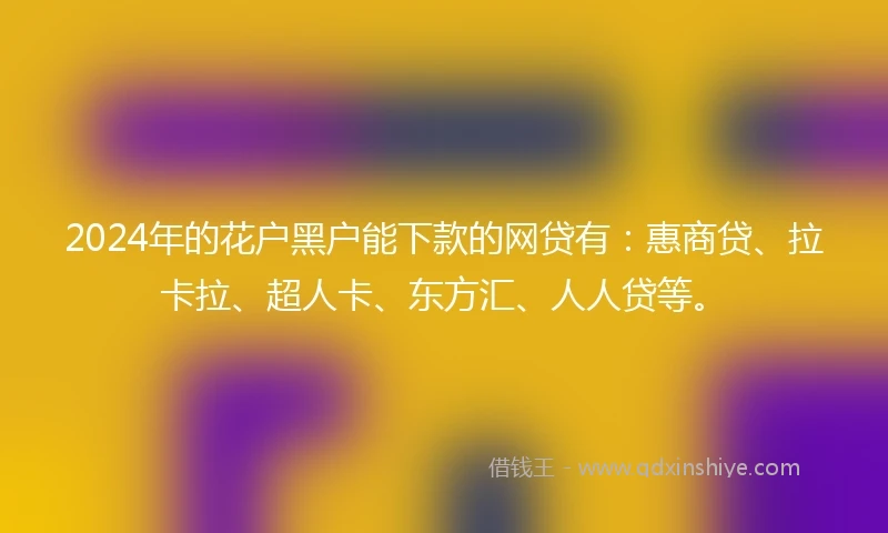 2024年的花户黑户能下款的网贷有：惠商贷、拉卡拉、超人卡、东方汇、人人贷等。