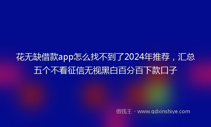 花无缺借款app怎么找不到了2024年推荐，汇总五个不看征信无视黑白百分百下款口子