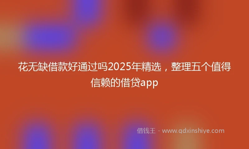 花无缺借款好通过吗2025年精选，整理五个值得信赖的借贷app