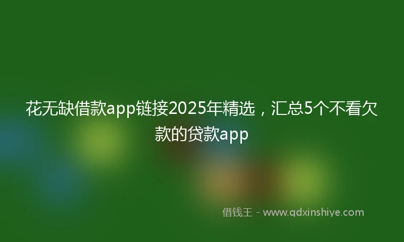 花无缺借款app链接2025年精选，汇总5个不看欠款的贷款app