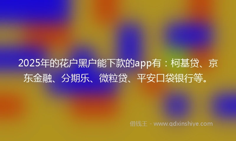 2025年的花户黑户能下款的app有：柯基贷、京东金融、分期乐、微粒贷、平安口袋银行等。
