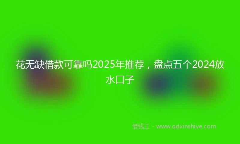 花无缺借款可靠吗2025年推荐，盘点五个2024放水口子