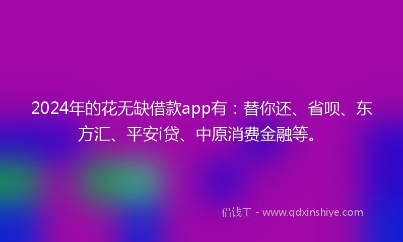 2024年的花无缺借款app有：替你还、省呗、东方汇、平安i贷、中原消费金融等。