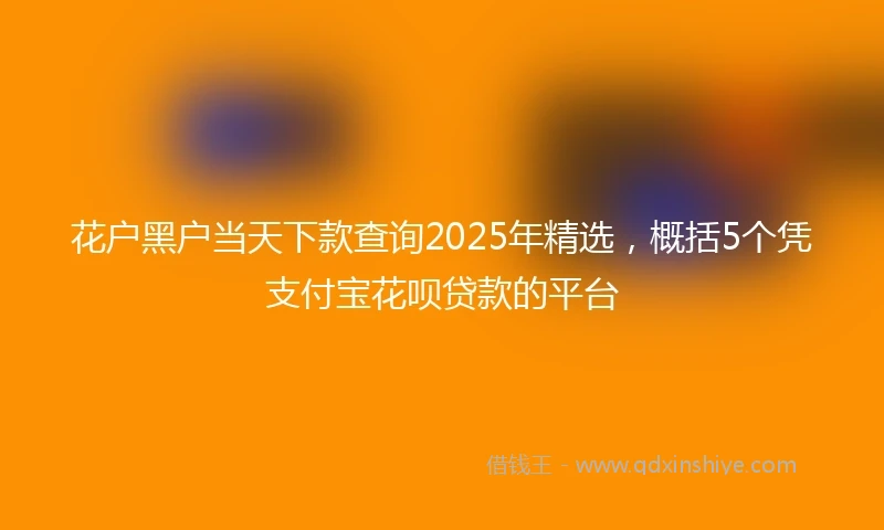 花户黑户当天下款查询2025年精选，概括5个凭支付宝花呗贷款的平台