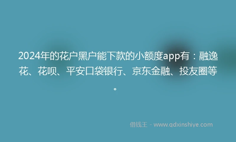 2024年的花户黑户能下款的小额度app有：融逸花、花呗、平安口袋银行、京东金融、投友圈等。