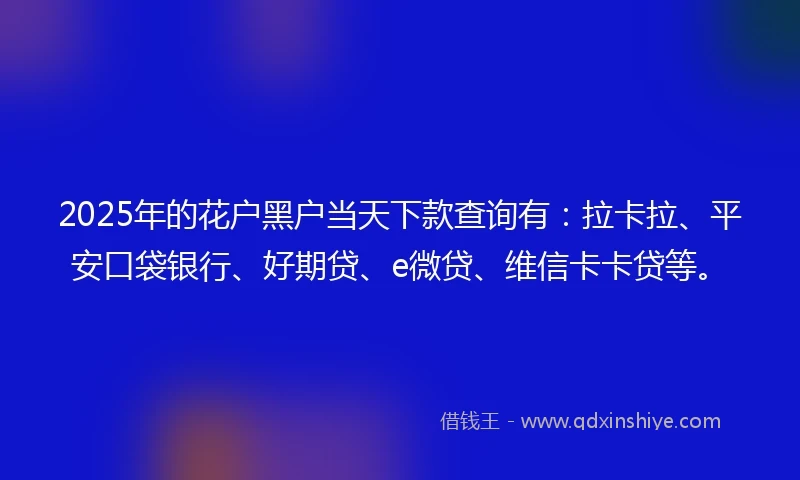 2025年的花户黑户当天下款查询有：拉卡拉、平安口袋银行、好期贷、e微贷、维信卡卡贷等。