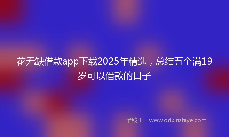 花无缺借款app下载2025年精选，总结五个满19岁可以借款的口子