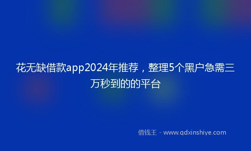 花无缺借款app2024年推荐，整理5个黑户急需三万秒到的的平台