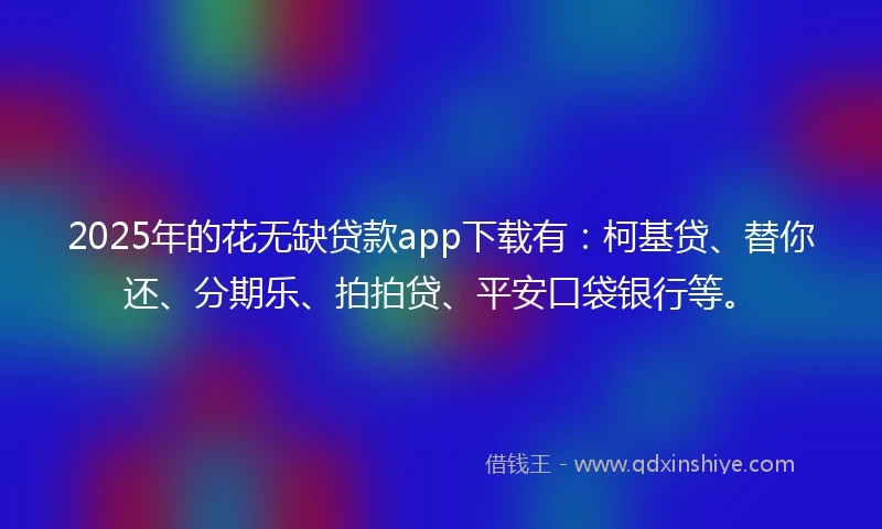 2025年的花无缺贷款app下载有：柯基贷、替你还、分期乐、拍拍贷、平安口袋银行等。