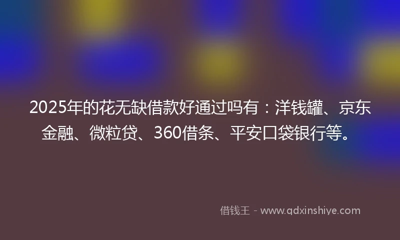2025年的花无缺借款好通过吗有：洋钱罐、京东金融、微粒贷、360借条、平安口袋银行等。