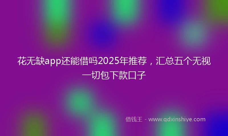 花无缺app还能借吗2025年推荐，汇总五个无视一切包下款口子