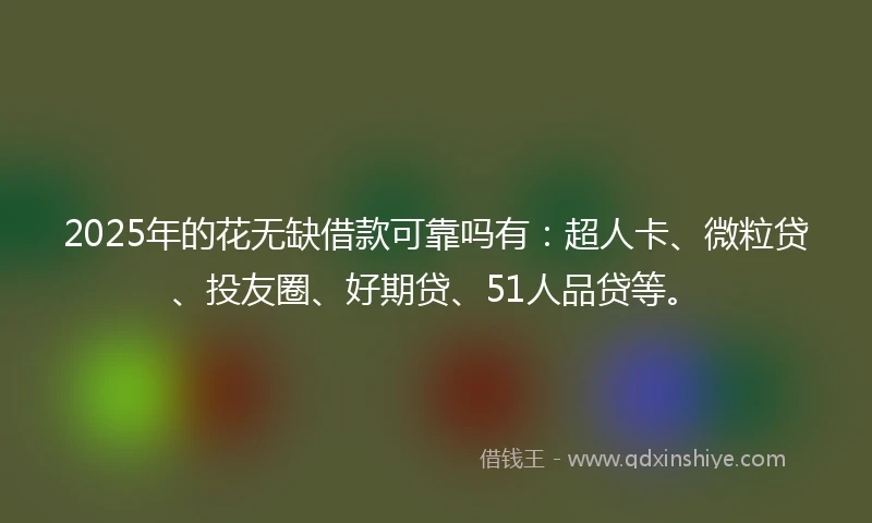 2025年的花无缺借款可靠吗有：超人卡、微粒贷、投友圈、好期贷、51人品贷等。