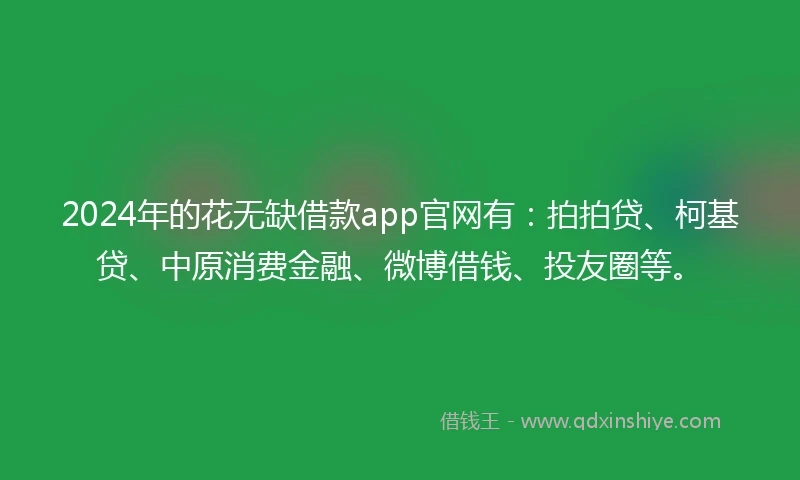 2024年的花无缺借款app官网有：拍拍贷、柯基贷、中原消费金融、微博借钱、投友圈等。