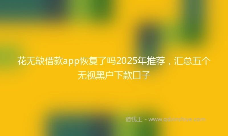 花无缺借款app恢复了吗2025年推荐，汇总五个无视黑户下款口子