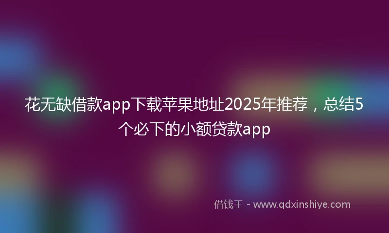 花无缺借款app下载苹果地址2025年推荐，总结5个必下的小额贷款app