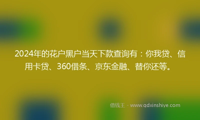 2024年的花户黑户当天下款查询有：你我贷、信用卡贷、360借条、京东金融、替你还等。