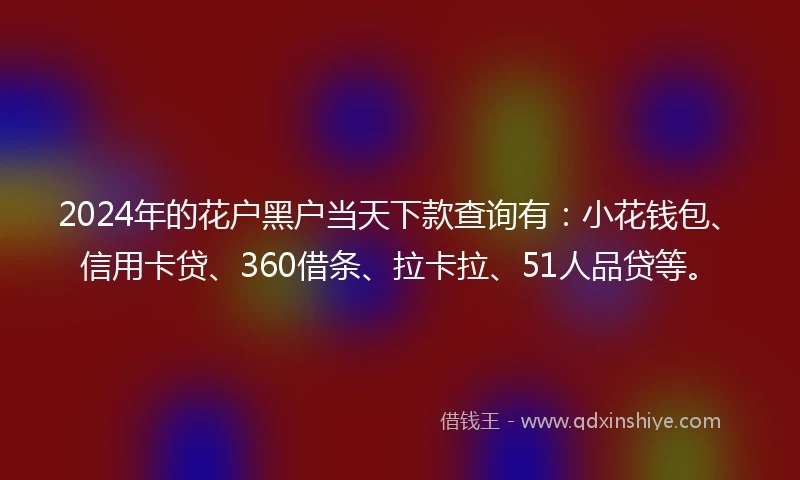 2024年的花户黑户当天下款查询有：小花钱包、信用卡贷、360借条、拉卡拉、51人品贷等。
