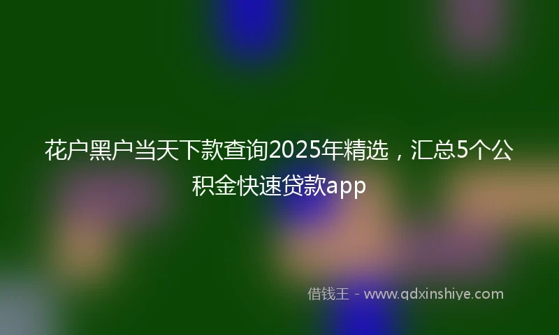 花户黑户当天下款查询2025年精选，汇总5个公积金快速贷款app