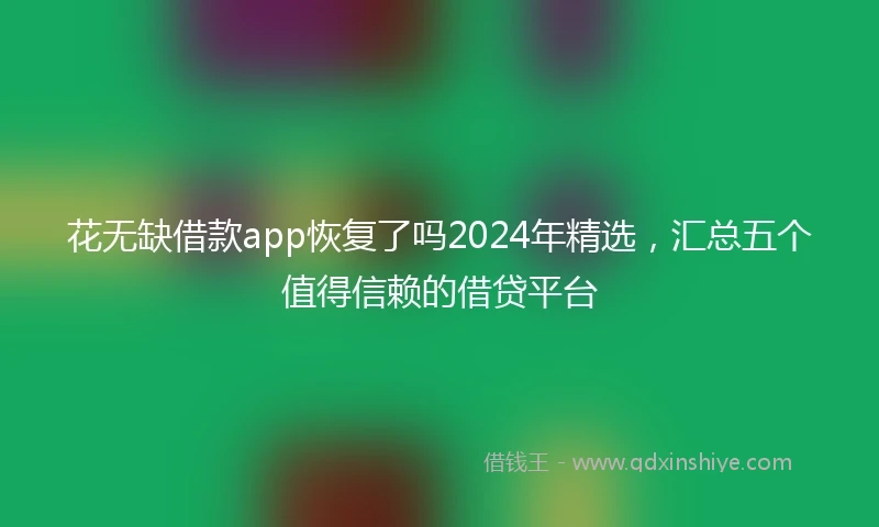 花无缺借款app恢复了吗2024年精选，汇总五个值得信赖的借贷平台