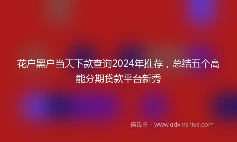 花户黑户当天下款查询2024年推荐，总结五个高能分期贷款平台新秀