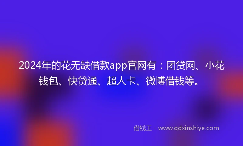 2024年的花无缺借款app官网有：团贷网、小花钱包、快贷通、超人卡、微博借钱等。