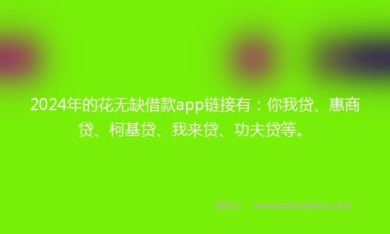 2024年的花无缺借款app链接有：你我贷、惠商贷、柯基贷、我来贷、功夫贷等。