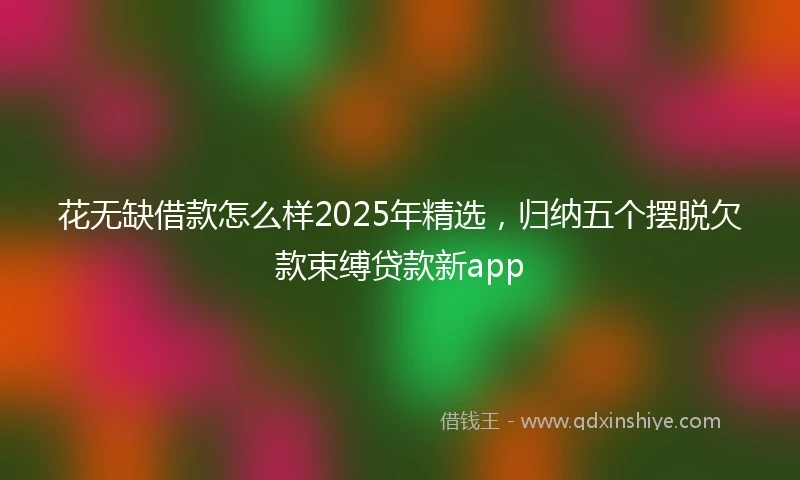 花无缺借款怎么样2025年精选，归纳五个摆脱欠款束缚贷款新app