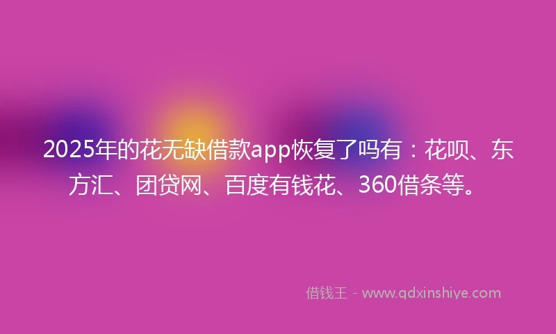 2025年的花无缺借款app恢复了吗有：花呗、东方汇、团贷网、百度有钱花、360借条等。