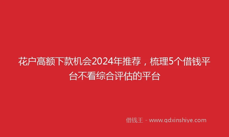 花户高额下款机会2024年推荐，梳理5个借钱平台不看综合评估的平台