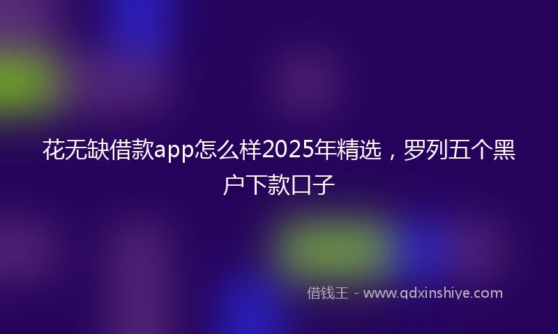 花无缺借款app怎么样2025年精选，罗列五个黑户下款口子