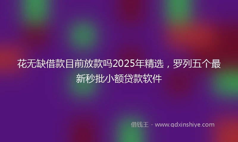 花无缺借款目前放款吗2025年精选，罗列五个最新秒批小额贷款软件